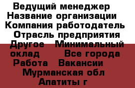 Ведущий менеджер › Название организации ­ Компания-работодатель › Отрасль предприятия ­ Другое › Минимальный оклад ­ 1 - Все города Работа » Вакансии   . Мурманская обл.,Апатиты г.